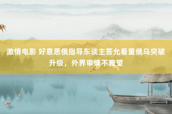 激情电影 好意思俄指导东谈主答允看重俄乌突破升级，外界审慎不雅望