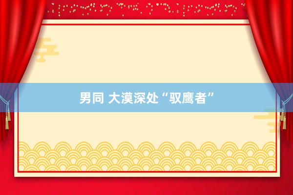 男同 大漠深处“驭鹰者”