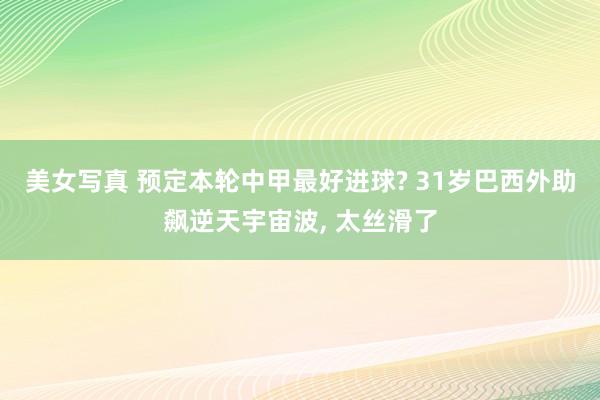 美女写真 预定本轮中甲最好进球? 31岁巴西外助飙逆天宇宙波， 太丝滑了