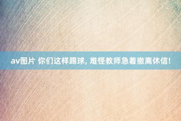 av图片 你们这样踢球， 难怪教师急着撤离休信!