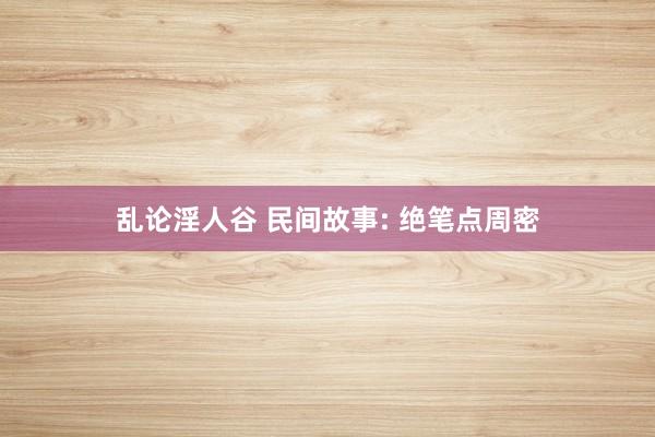 乱论淫人谷 民间故事: 绝笔点周密