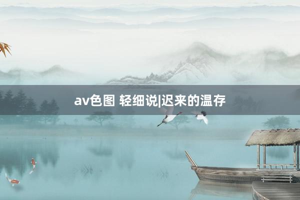 av色图 轻细说|迟来的温存