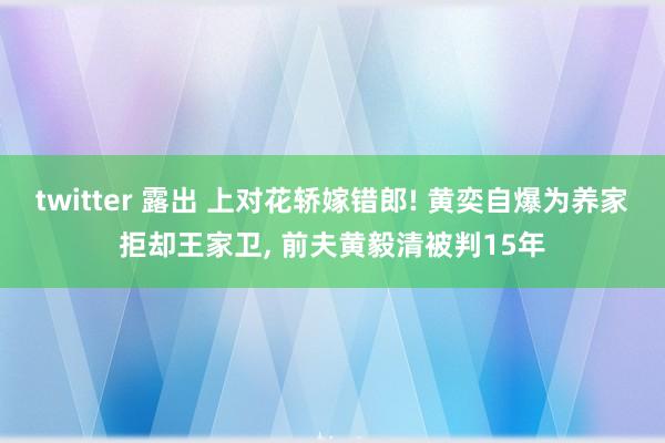 twitter 露出 上对花轿嫁错郎! 黄奕自爆为养家拒却王家卫， 前夫黄毅清被判15年