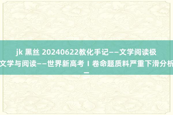 jk 黑丝 20240622教化手记——文学阅读极重文学与阅读——世界新高考Ⅰ卷命题质料严重下滑分析二