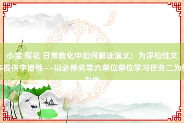 小宝 探花 日常教化中如何解读演义：为浮松性文本提供字据性——以必修劣等六单位单位学习任务二为例