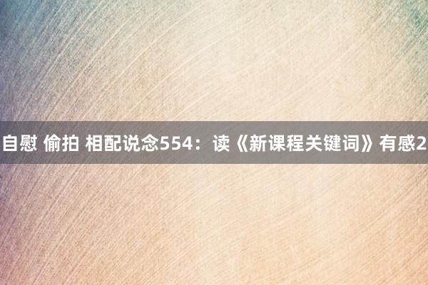 自慰 偷拍 相配说念554：读《新课程关键词》有感2