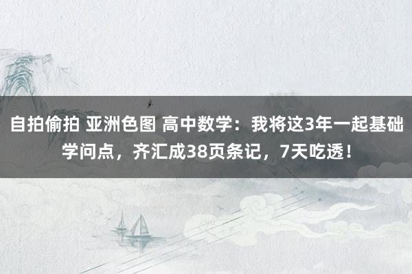 自拍偷拍 亚洲色图 高中数学：我将这3年一起基础学问点，齐汇成38页条记，7天吃透！