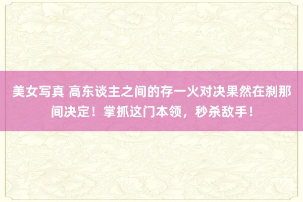 美女写真 高东谈主之间的存一火对决果然在刹那间决定！掌抓这门本领，秒杀敌手！