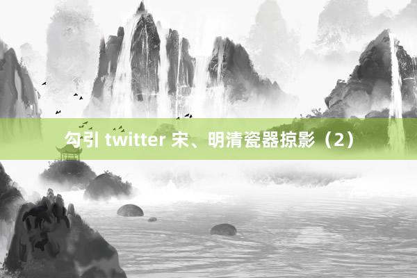 勾引 twitter 宋、明清瓷器掠影（2）