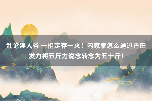 乱论淫人谷 一招定存一火！内家拳怎么通过丹田发力将五斤力说念转念为五十斤！