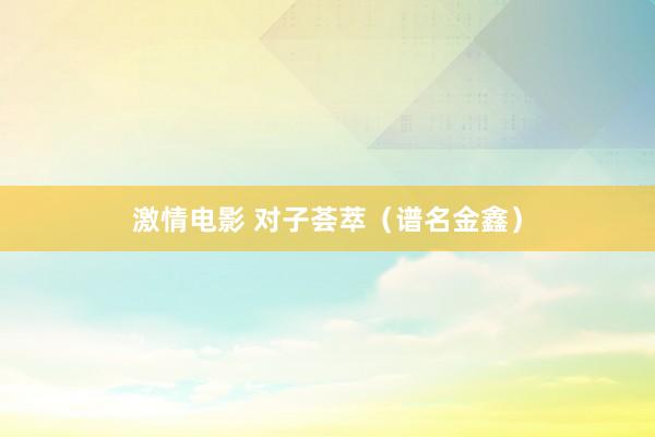 激情电影 对子荟萃（谱名金鑫）