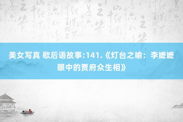 美女写真 歇后语故事:141.《灯台之喻：李嬷嬷眼中的贾府众生相》