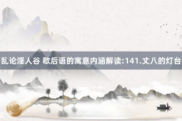 乱论淫人谷 歇后语的寓意内涵解读:141.丈八的灯台
