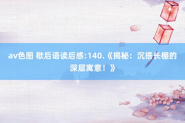 av色图 歇后语读后感:140.《揭秘：沉搭长棚的深层寓意！》