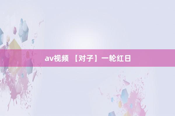 av视频 【对子】一轮红日