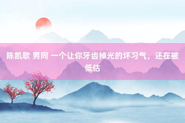 陈凯歌 男同 一个让你牙齿掉光的坏习气，还在被低估
