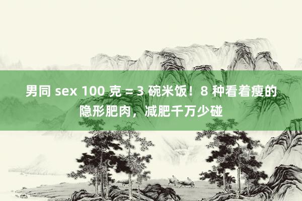 男同 sex 100 克 = 3 碗米饭！8 种看着瘦的隐形肥肉，减肥千万少碰